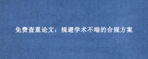 免费查重论文：规避学术不端的合规方案
