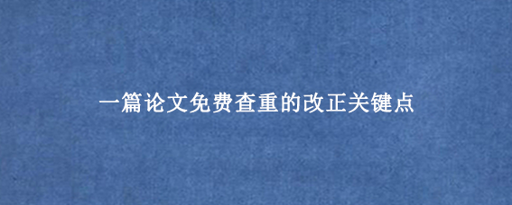 一篇论文免费查重的改正关键点