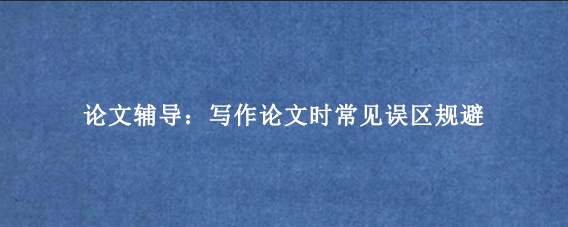 论文辅导：写作论文时常见误区规避