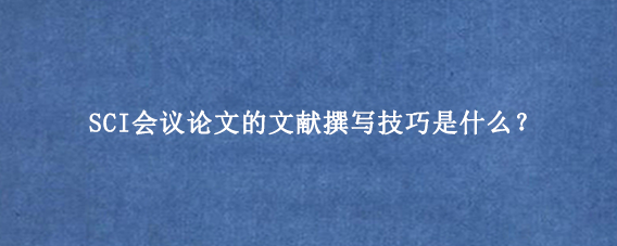 SCI会议论文的文献撰写技巧是什么？
