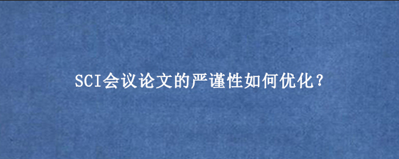 SCI会议论文的严谨性如何优化？