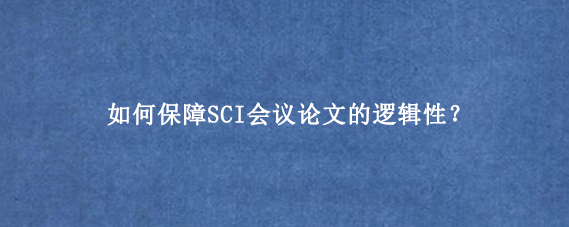 如何保障SCI会议论文的逻辑性？