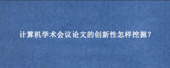计算机学术会议论文的创新性怎样挖掘？