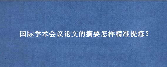 国际学术会议论文的摘要怎样精准提炼？