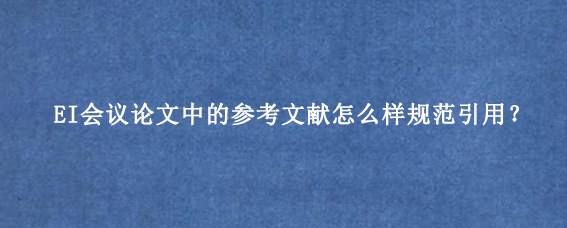 EI会议论文中的参考文献怎么样规范引用？