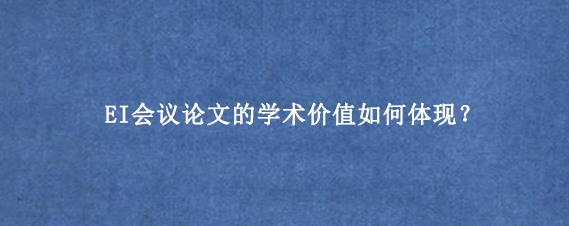 EI会议论文的学术价值如何体现？