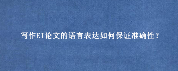 写作EI论文的语言表达如何保证准确性？