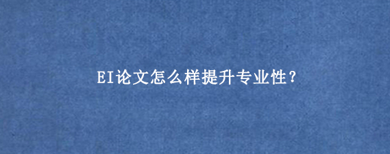 EI论文怎么样提升专业性？