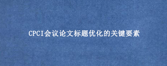 CPCI会议论文标题优化的关键要素
