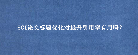SCI论文标题优化对提升引用率有用吗？
