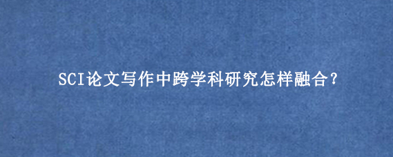 SCI论文写作中跨学科研究怎样融合？