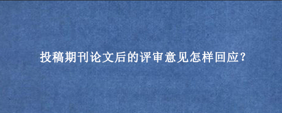 投稿期刊论文后的评审意见怎样回应？