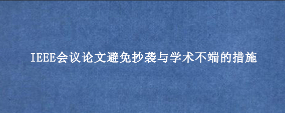 IEEE会议论文避免抄袭与学术不端的措施