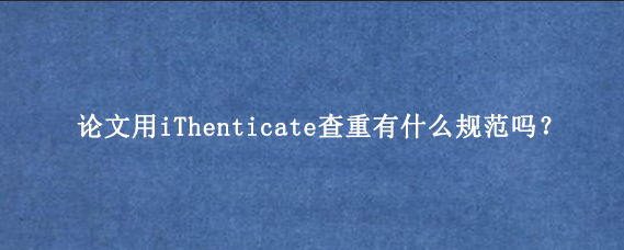 论文用iThenticate查重有什么规范吗？