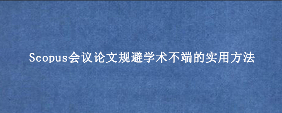 Scopus会议论文规避学术不端的实用方法