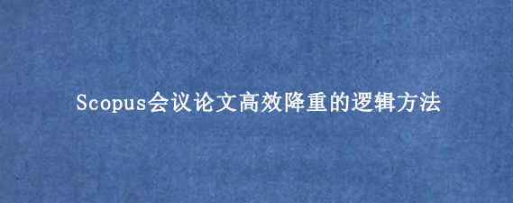 Scopus会议论文高效降重的逻辑方法