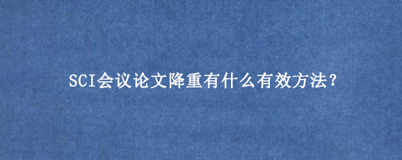 SCI会议论文降重有什么有效方法？