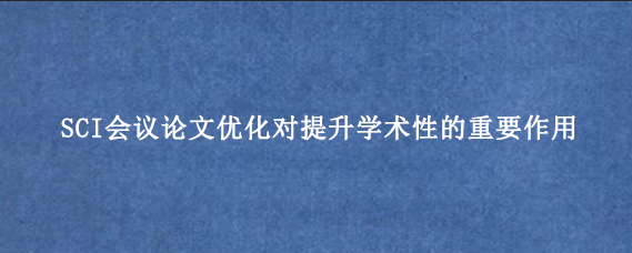 SCI会议论文优化对提升学术性的重要作用
