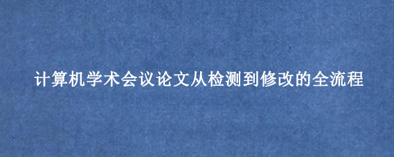 计算机学术会议论文从检测到修改的全流程