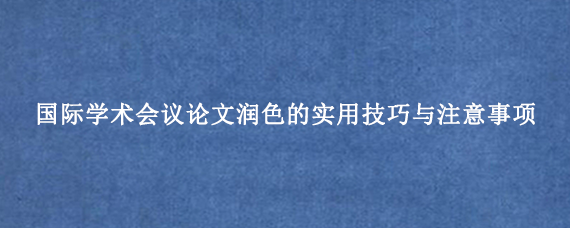 国际学术会议论文润色的实用技巧与注意事项