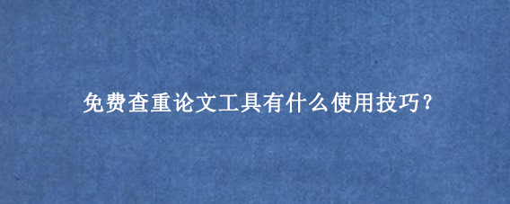 免费查重论文工具有什么使用技巧？