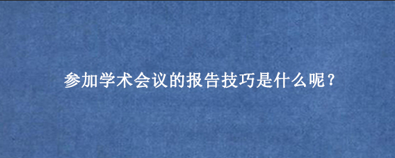 参加学术会议的报告技巧是什么呢？