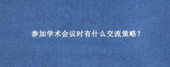 参加学术会议时有什么交流策略？