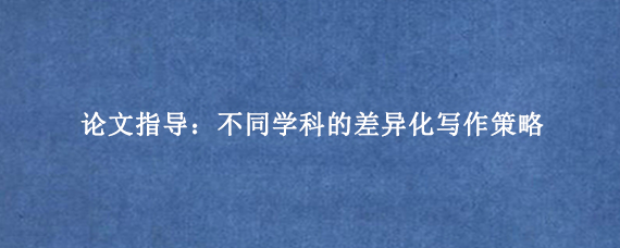 论文指导：不同学科的差异化写作策略