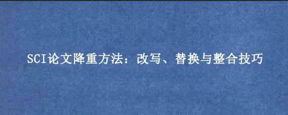 SCI论文降重方法：改写、替换与整合技巧