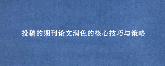 投稿的期刊论文润色的核心技巧与策略