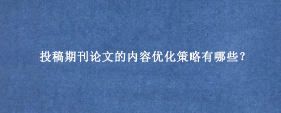 投稿期刊论文的内容优化策略有哪些？