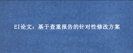 EI论文：基于查重报告的针对性修改方案