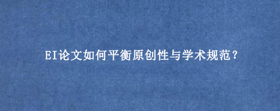 EI论文如何平衡原创性与学术规范？