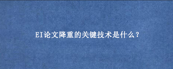 EI论文降重的关键技术是什么？