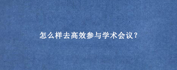 怎么样去高效参与学术会议？