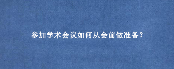 参加学术会议如何从会前做准备？