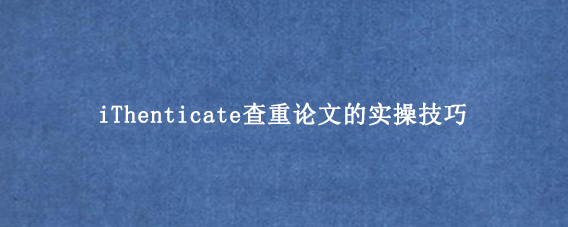 iThenticate查重论文的实操技巧