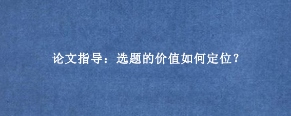 论文指导：选题的价值如何定位？