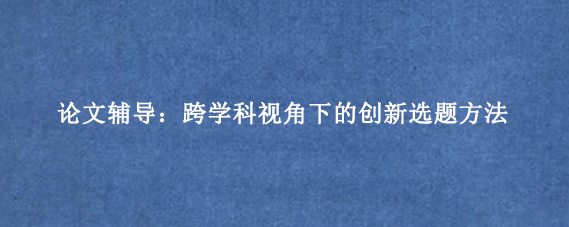 论文辅导：跨学科视角下的创新选题方法