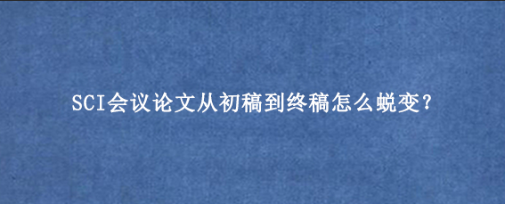 SCI会议论文从初稿到终稿怎么蜕变？