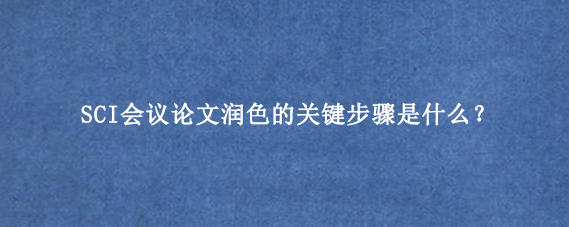 SCI会议论文润色的关键步骤是什么？