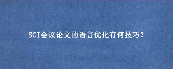 SCI会议论文的语言优化有何技巧？