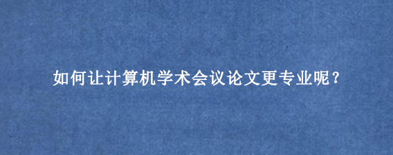 如何让计算机学术会议论文更专业呢？