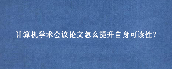 计算机学术会议论文怎么提升自身可读性？
