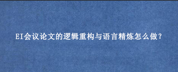 EI会议论文的逻辑重构与语言精炼怎么做？