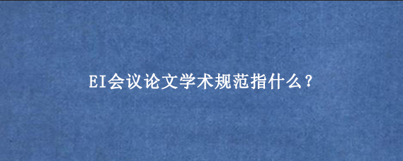 EI会议论文学术规范指什么？