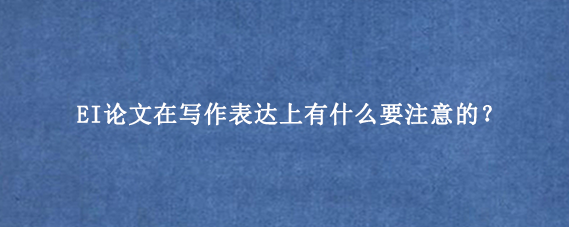 EI论文在写作表达上有什么要注意的？