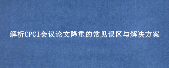 解析CPCI会议论文降重的常见误区与解决方案