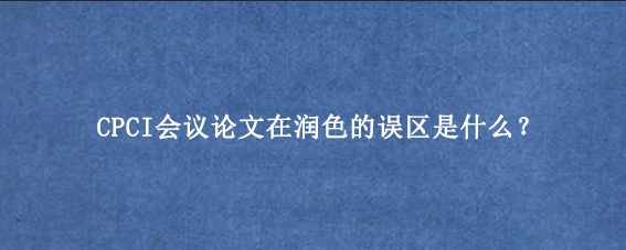 CPCI会议论文在润色的误区是什么？