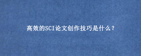 高效的SCI论文创作技巧是什么？